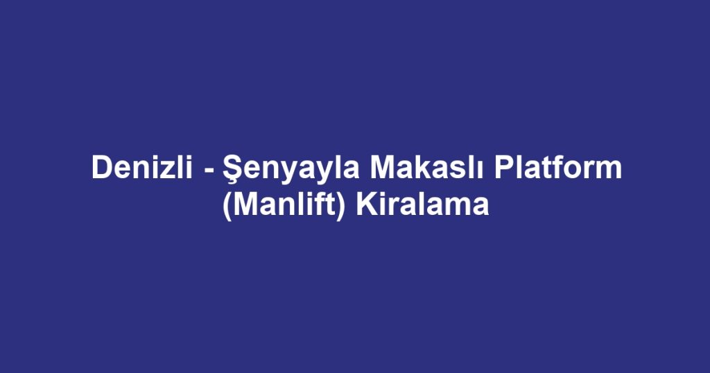 Denizli - Şenyayla Makaslı Platform (Manlift) Kiralama