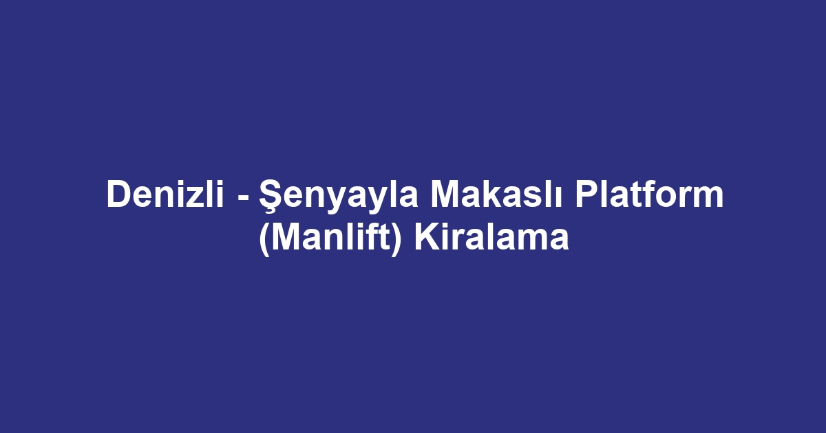 Denizli - Şenyayla Makaslı Platform (Manlift) Kiralama