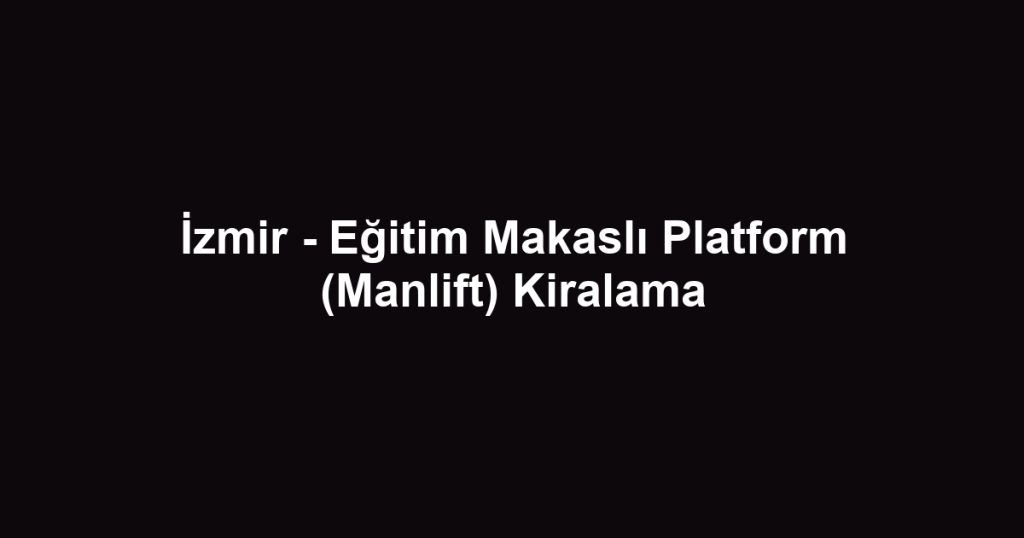 İzmir - Eğitim Makaslı Platform (Manlift) Kiralama