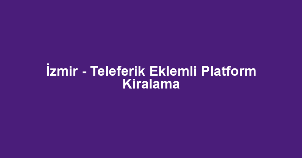 İzmir - Teleferik Eklemli Platform Kiralama