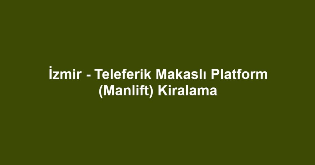 İzmir - Teleferik Makaslı Platform (Manlift) Kiralama