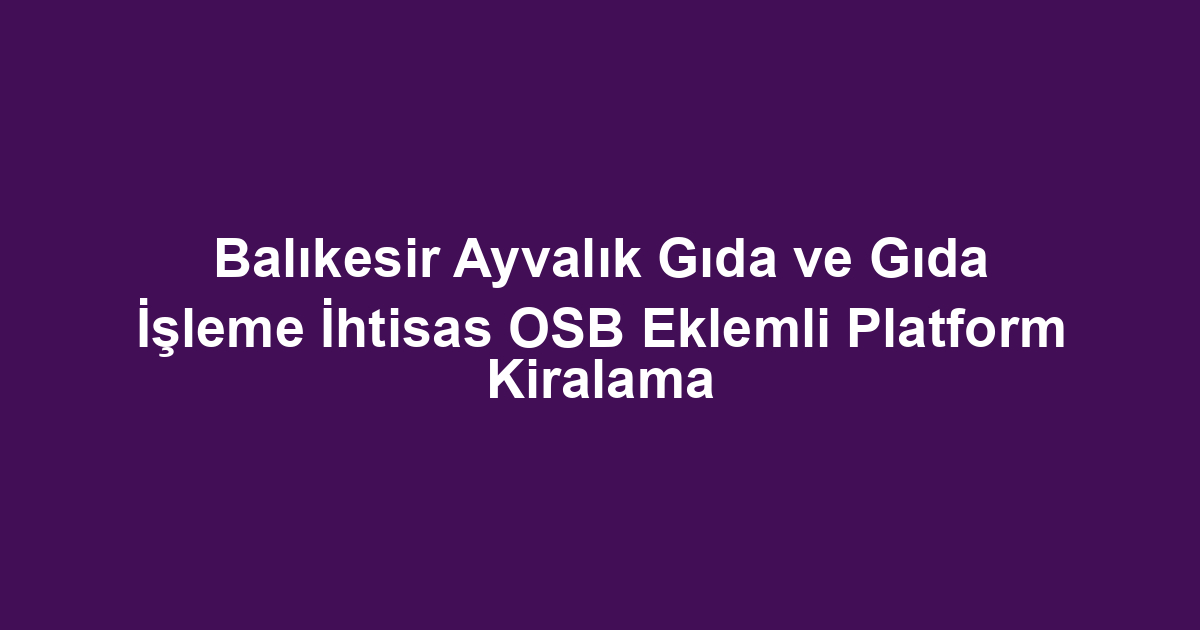 Balıkesir Ayvalık Gıda ve Gıda İşleme İhtisas OSB Eklemli Platform Kiralama