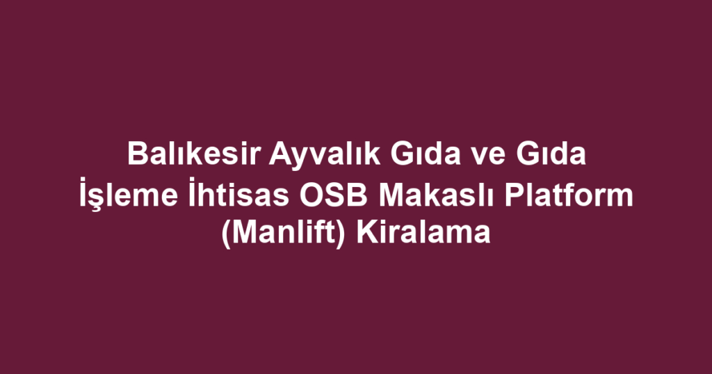 Balıkesir Ayvalık Gıda ve Gıda İşleme İhtisas OSB Makaslı Platform (Manlift) Kiralama