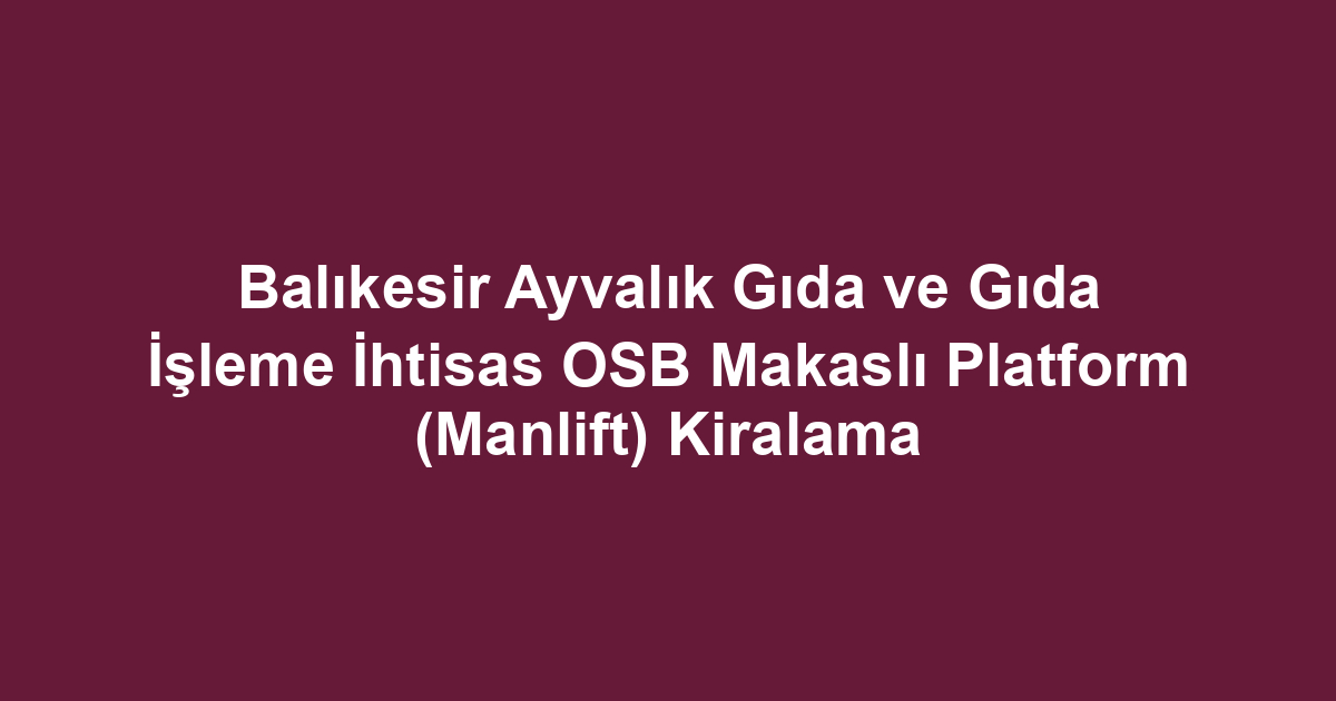 Balıkesir Ayvalık Gıda ve Gıda İşleme İhtisas OSB Makaslı Platform (Manlift) Kiralama