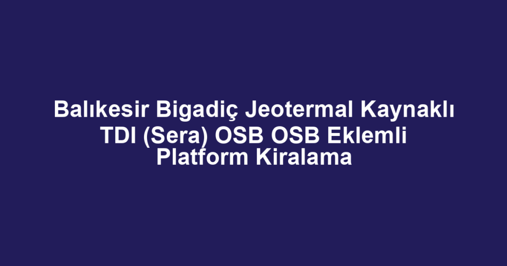 Balıkesir Bigadiç Jeotermal Kaynaklı TDI (Sera) OSB OSB Eklemli Platform Kiralama