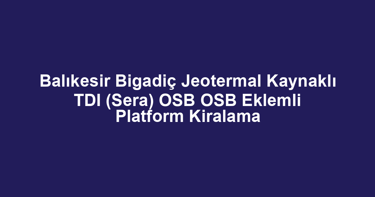 Balıkesir Bigadiç Jeotermal Kaynaklı TDI (Sera) OSB OSB Eklemli Platform Kiralama