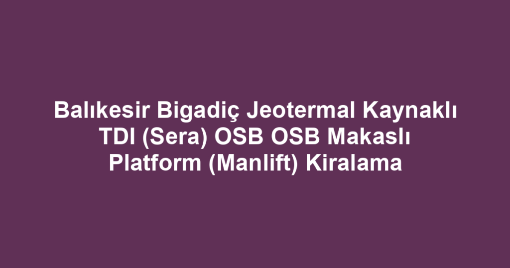 Balıkesir Bigadiç Jeotermal Kaynaklı TDI (Sera) OSB OSB Makaslı Platform (Manlift) Kiralama