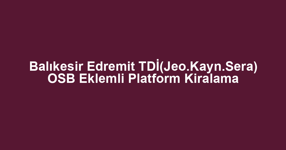 Balıkesir Edremit TDİ(Jeo.Kayn.Sera) OSB Eklemli Platform Kiralama