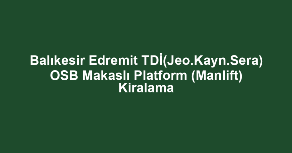 Balıkesir Edremit TDİ(Jeo.Kayn.Sera) OSB Makaslı Platform (Manlift) Kiralama
