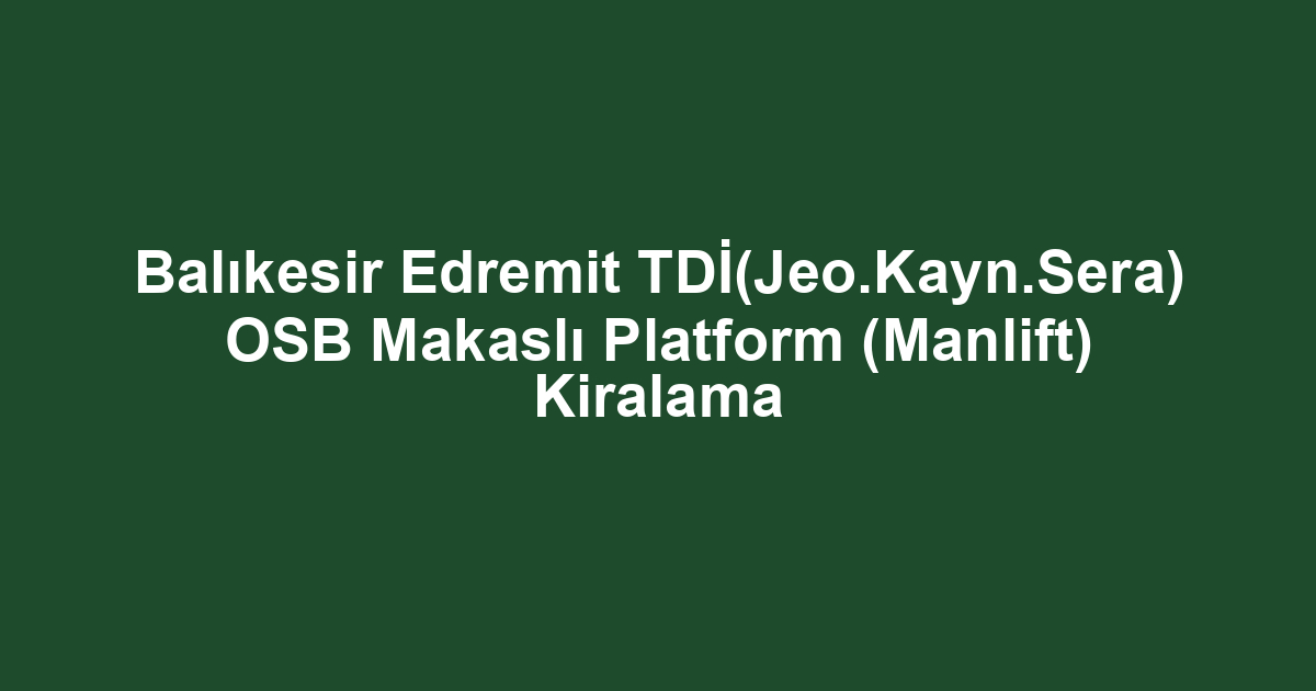 Balıkesir Edremit TDİ(Jeo.Kayn.Sera) OSB Makaslı Platform (Manlift) Kiralama