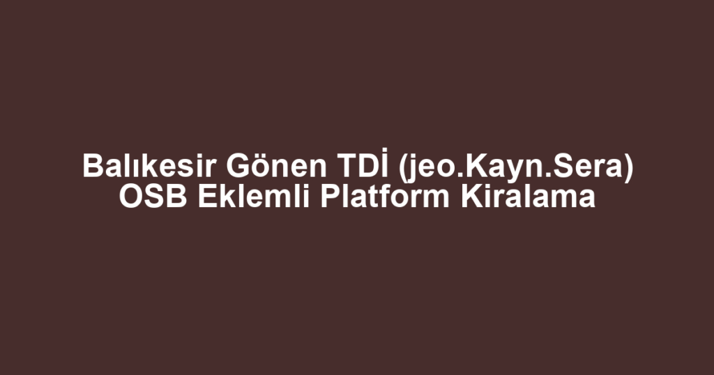 Balıkesir Gönen TDİ (jeo.Kayn.Sera) OSB Eklemli Platform Kiralama