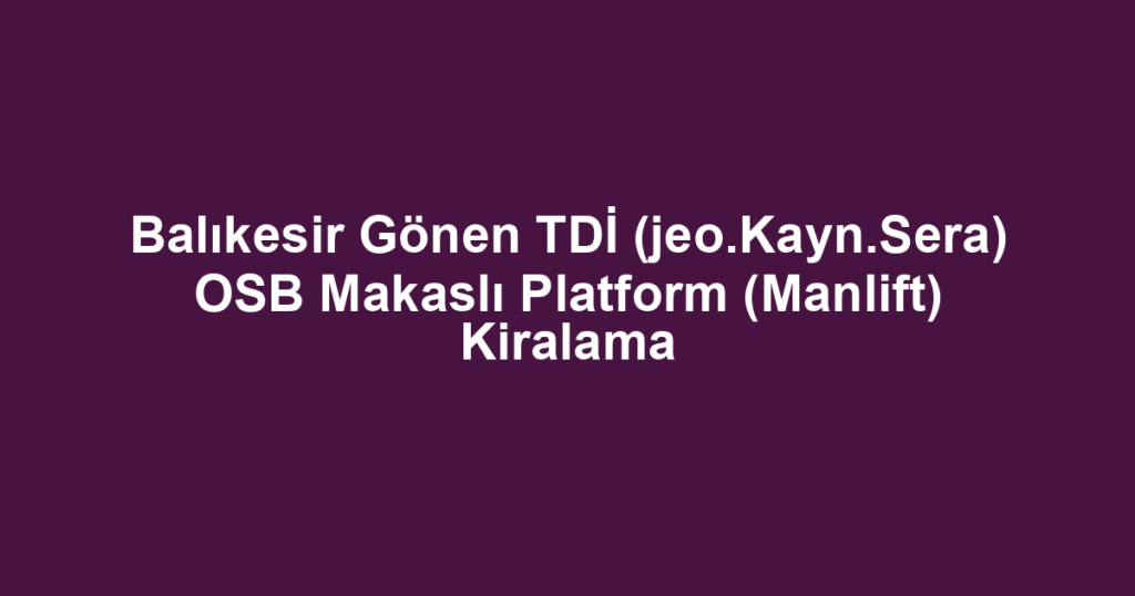 Balıkesir Gönen TDİ (jeo.Kayn.Sera) OSB Makaslı Platform (Manlift) Kiralama