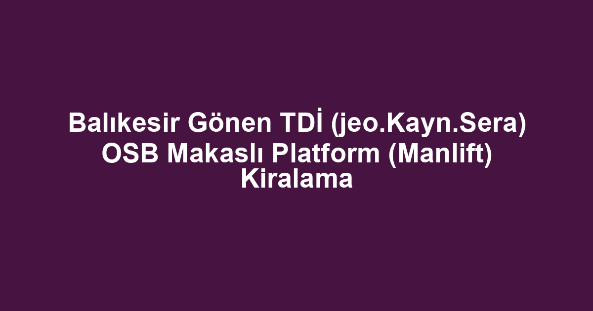 Balıkesir Gönen TDİ (jeo.Kayn.Sera) OSB Makaslı Platform (Manlift) Kiralama