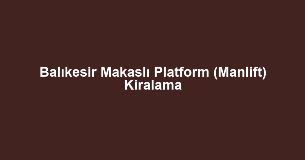 Balıkesir Makaslı Platform (Manlift) Kiralama