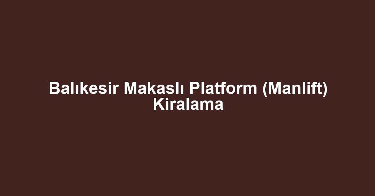 Balıkesir Makaslı Platform (Manlift) Kiralama
