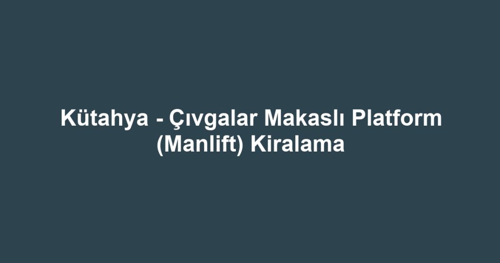 Kütahya - Çıvgalar Makaslı Platform (Manlift) Kiralama