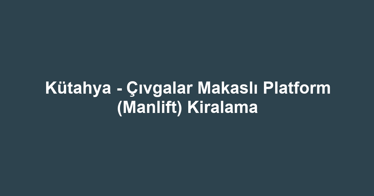 Kütahya - Çıvgalar Makaslı Platform (Manlift) Kiralama
