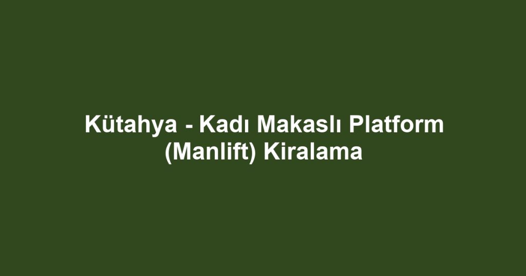 Kütahya - Kadı Makaslı Platform (Manlift) Kiralama