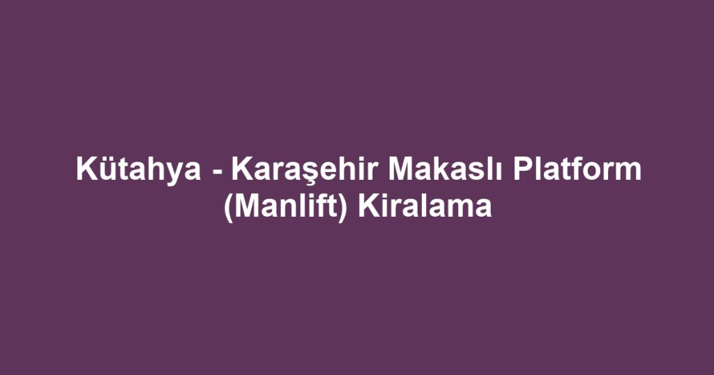 Kütahya - Karaşehir Makaslı Platform (Manlift) Kiralama