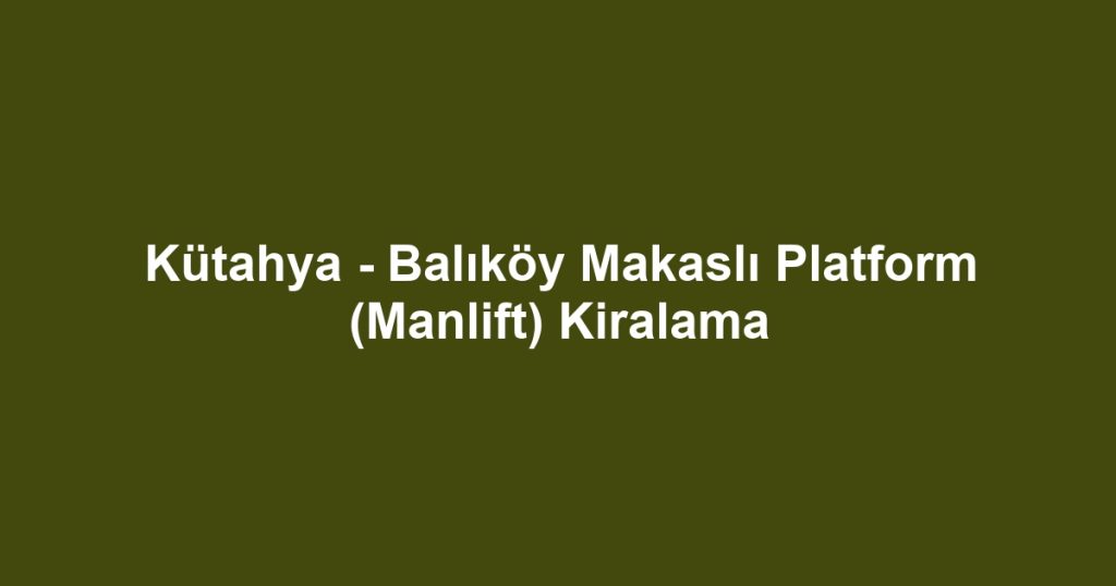 Kütahya - Balıköy Makaslı Platform (Manlift) Kiralama