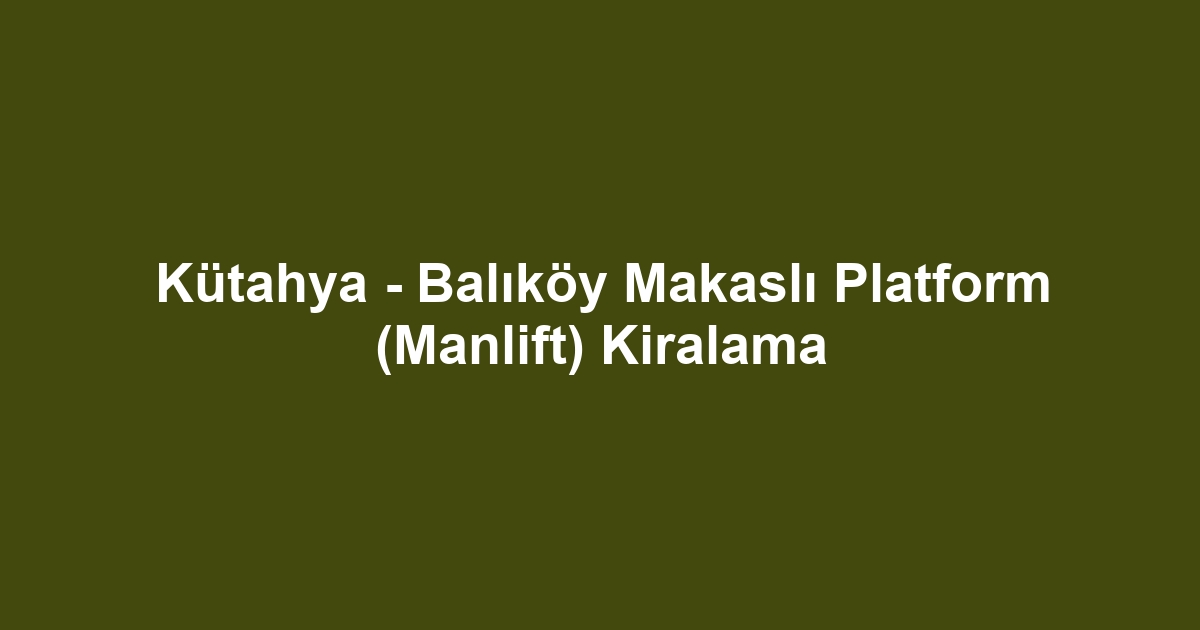 Kütahya - Balıköy Makaslı Platform (Manlift) Kiralama