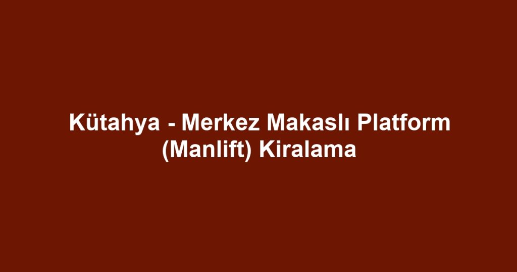 Kütahya - Merkez Makaslı Platform (Manlift) Kiralama