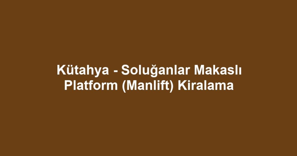 Kütahya - Soluğanlar Makaslı Platform (Manlift) Kiralama