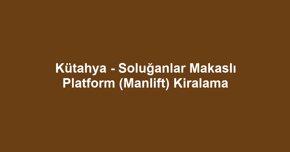 Kütahya - Soluğanlar Makaslı Platform (Manlift) Kiralama