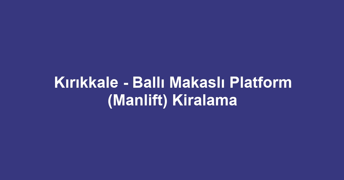 Kırıkkale - Ballı Makaslı Platform (Manlift) Kiralama