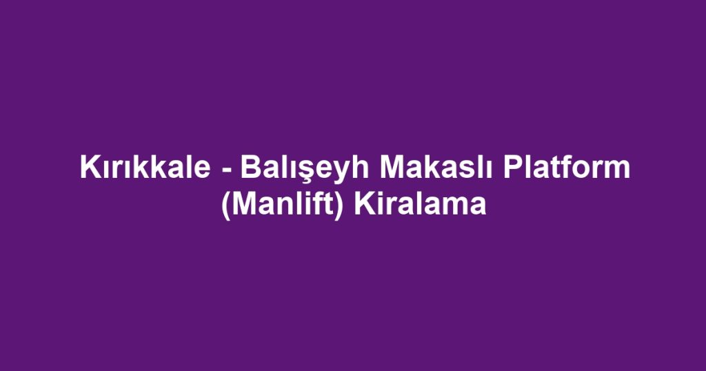 Kırıkkale - Balışeyh Makaslı Platform (Manlift) Kiralama