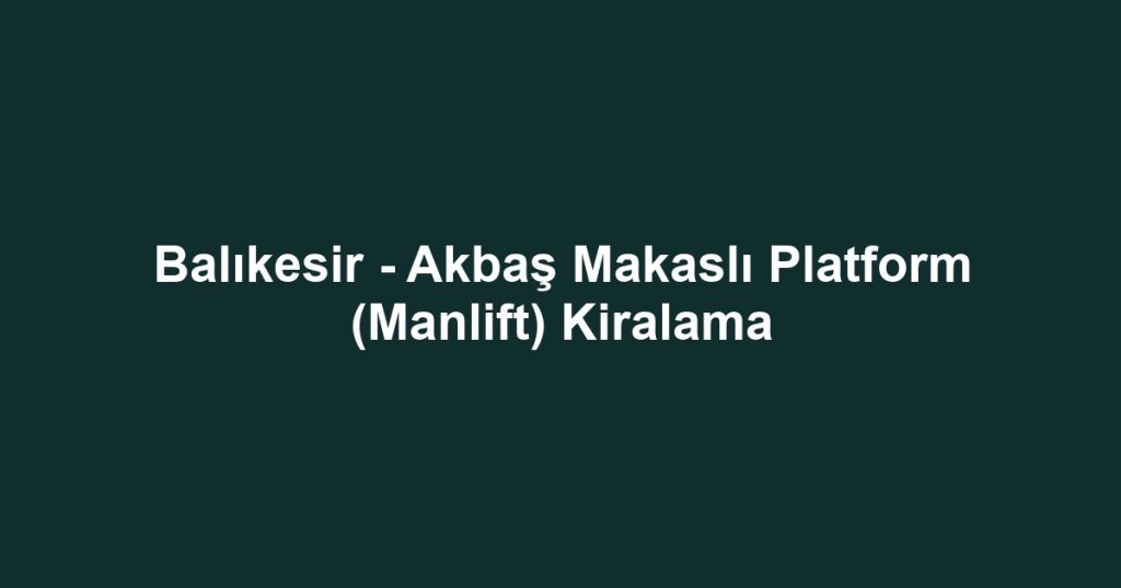 Balıkesir - Akbaş Makaslı Platform (Manlift) Kiralama
