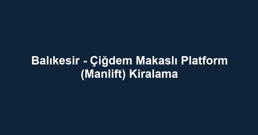 Balıkesir - Çiğdem Makaslı Platform (Manlift) Kiralama