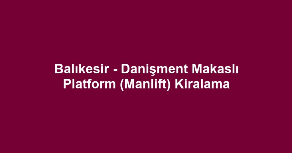 Balıkesir - Danişment Makaslı Platform (Manlift) Kiralama