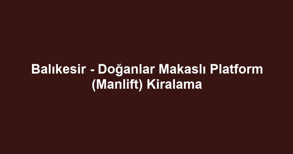 Balıkesir - Doğanlar Makaslı Platform (Manlift) Kiralama