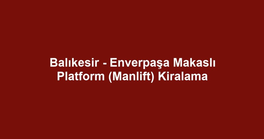 Balıkesir - Enverpaşa Makaslı Platform (Manlift) Kiralama
