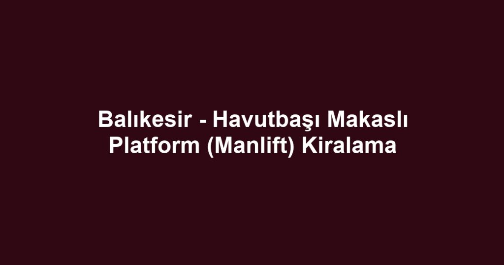 Balıkesir - Havutbaşı Makaslı Platform (Manlift) Kiralama
