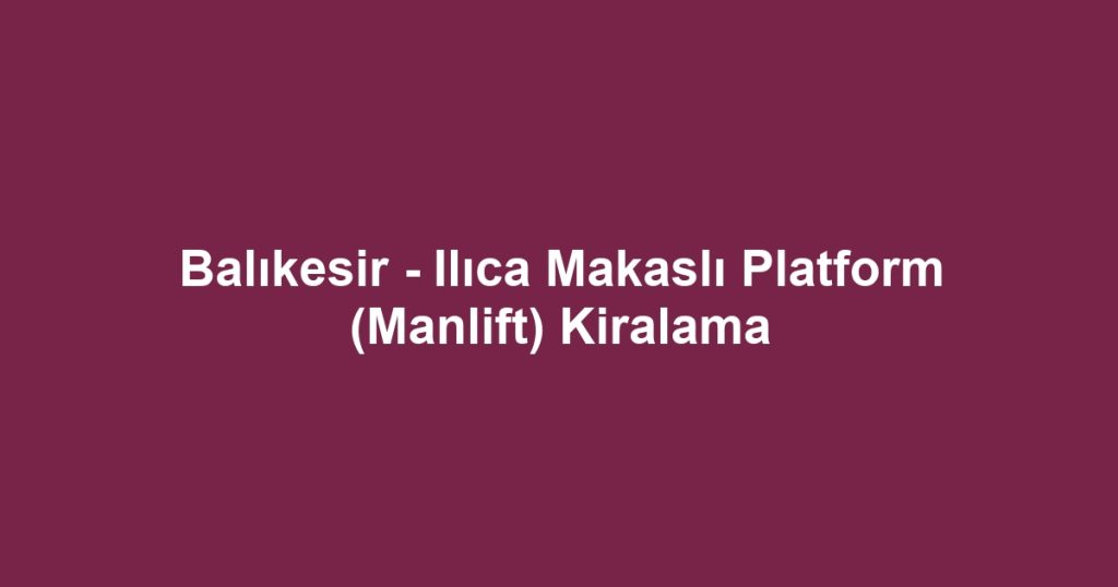 Balıkesir - Ilıca Makaslı Platform (Manlift) Kiralama
