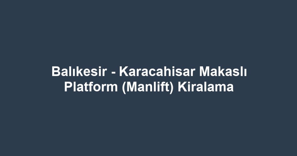 Balıkesir - Karacahisar Makaslı Platform (Manlift) Kiralama