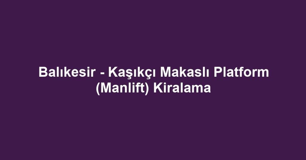 Balıkesir - Kaşıkçı Makaslı Platform (Manlift) Kiralama