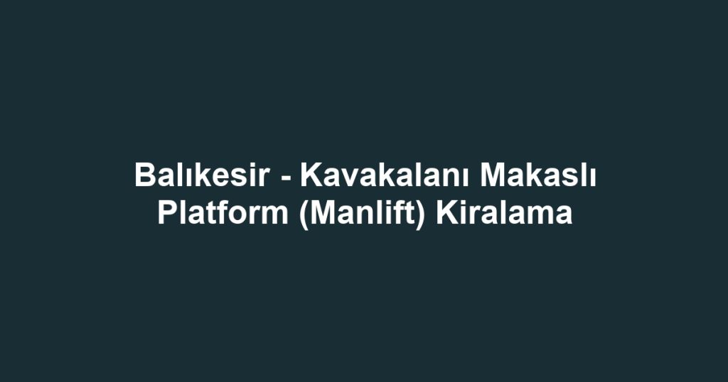 Balıkesir - Kavakalanı Makaslı Platform (Manlift) Kiralama