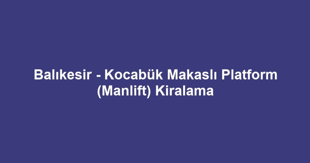 Balıkesir - Kocabük Makaslı Platform (Manlift) Kiralama