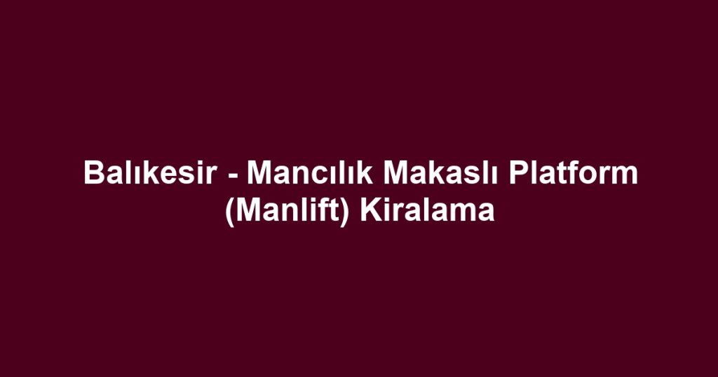 Balıkesir - Mancılık Makaslı Platform (Manlift) Kiralama