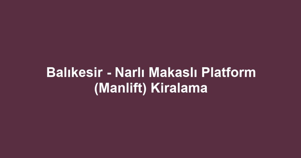 Balıkesir - Narlı Makaslı Platform (Manlift) Kiralama