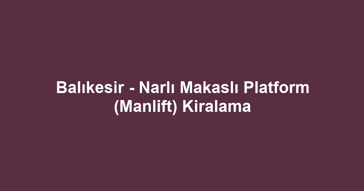 Balıkesir - Narlı Makaslı Platform (Manlift) Kiralama