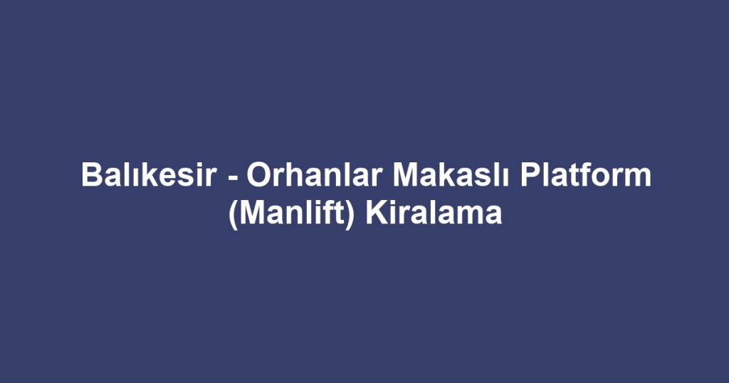 Balıkesir - Orhanlar Makaslı Platform (Manlift) Kiralama