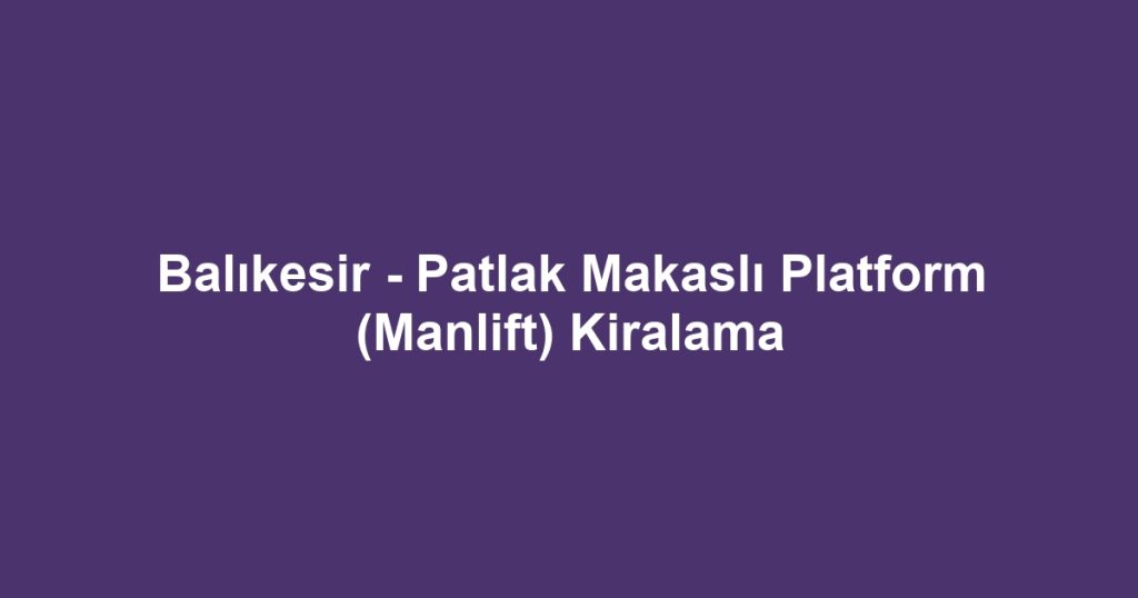 Balıkesir - Patlak Makaslı Platform (Manlift) Kiralama