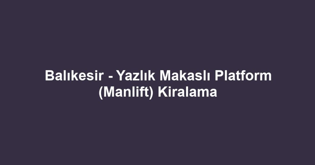 Balıkesir - Yazlık Makaslı Platform (Manlift) Kiralama