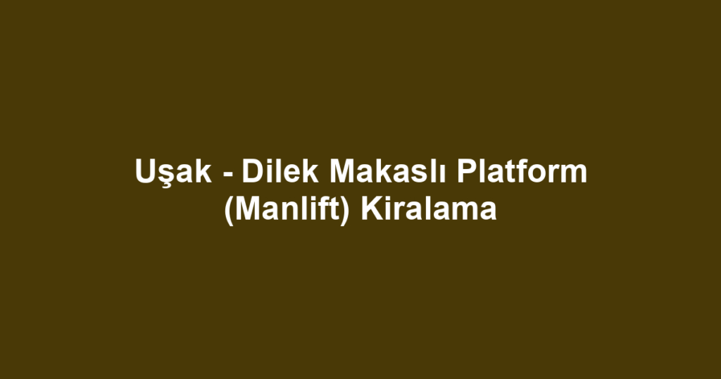 Uşak - Dilek Makaslı Platform (Manlift) Kiralama