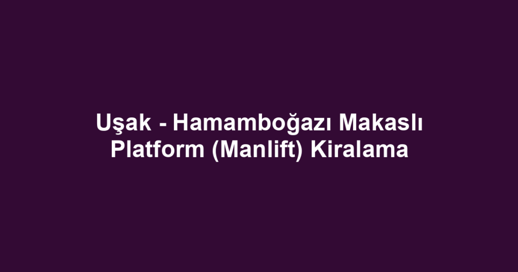 Uşak - Hamamboğazı Makaslı Platform (Manlift) Kiralama