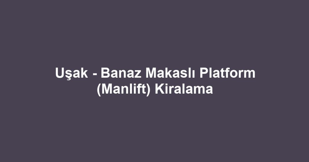 Uşak - Banaz Makaslı Platform (Manlift) Kiralama